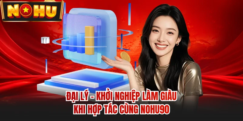 Đại Lý - Khởi Nghiệp Làm Giàu Khi Hợp Tác Cùng NOHU90