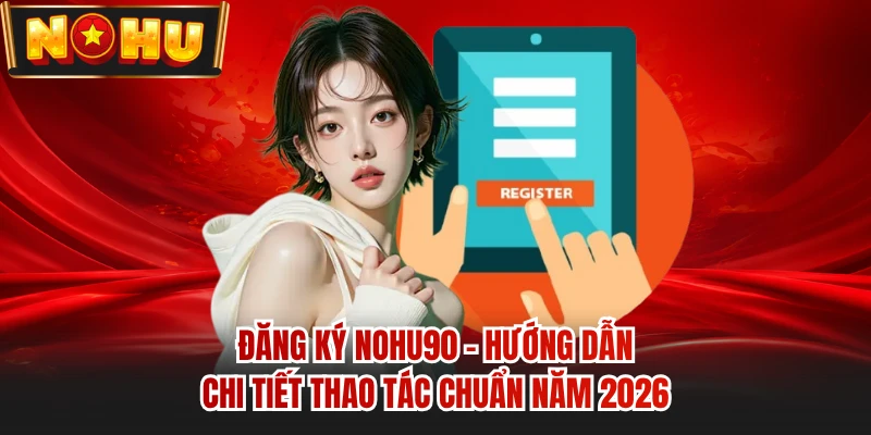 Đăng Ký NOHU90 - Hướng Dẫn Chi Tiết Thao Tác Chuẩn Năm 2026