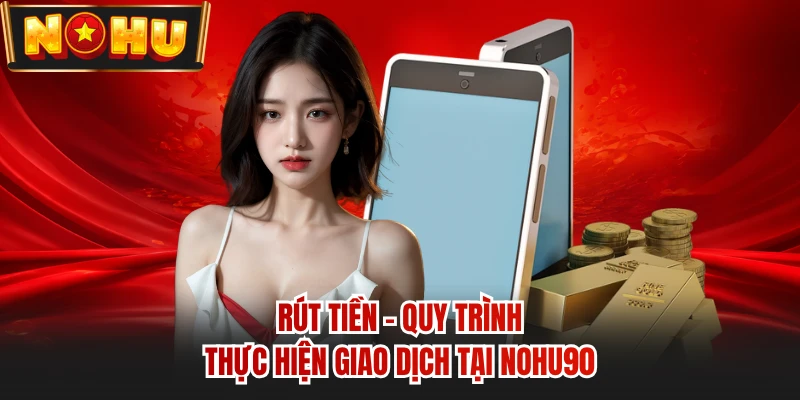Rút Tiền - Quy Trình Thực Hiện Giao Dịch Tại Nohu90